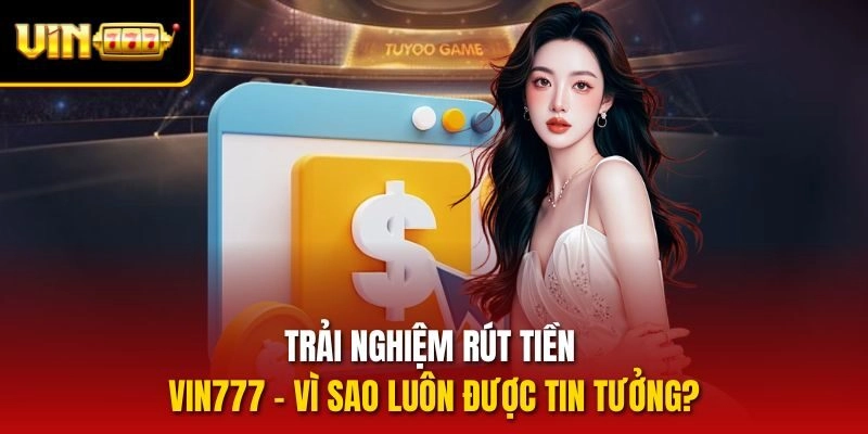 Trải nghiệm rút tiền vin777 – Vì sao luôn được tin tưởng?