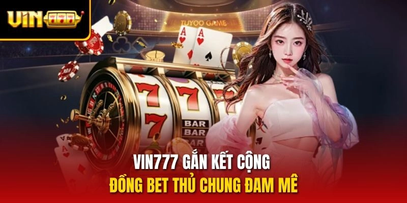 Vin777 gắn kết cộng đồng bet thủ chung đam mê