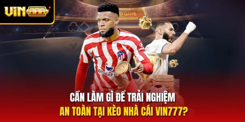 Cần làm gì để trải nghiệm an toàn tại kèo nhà cái Vin777?