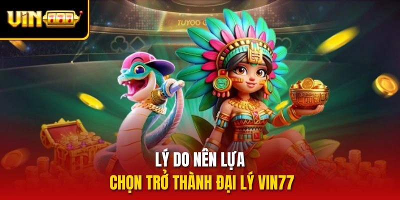 Lý do nên lựa chọn trở thành đại lý vin77